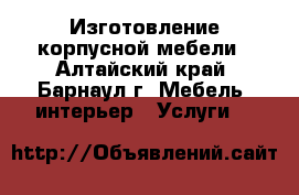 Изготовление корпусной мебели - Алтайский край, Барнаул г. Мебель, интерьер » Услуги   